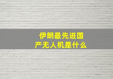 伊朗最先进国产无人机是什么