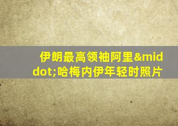 伊朗最高领袖阿里·哈梅内伊年轻时照片