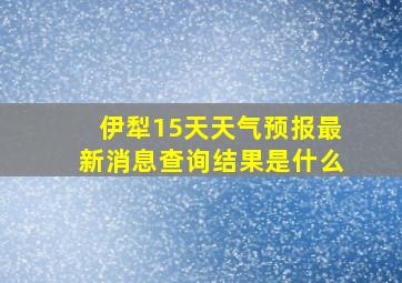 伊犁15天天气预报最新消息查询结果是什么