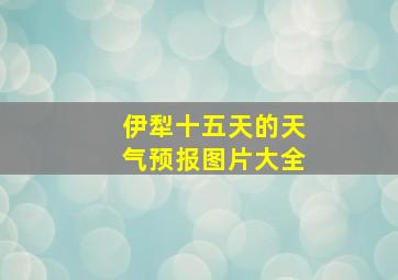 伊犁十五天的天气预报图片大全