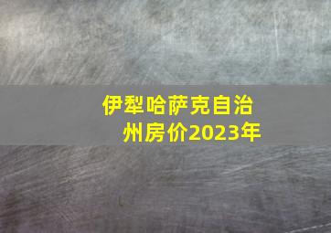 伊犁哈萨克自治州房价2023年