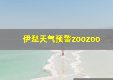 伊犁天气预警zoozoo