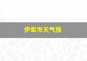 伊犁市天气预