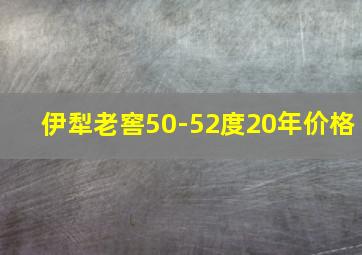 伊犁老窖50-52度20年价格