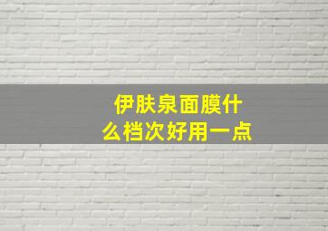 伊肤泉面膜什么档次好用一点