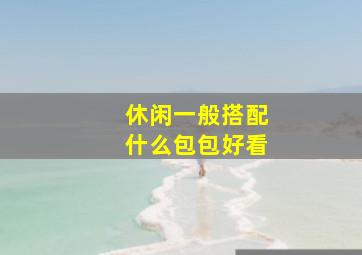 休闲一般搭配什么包包好看