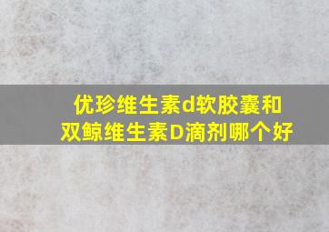 优珍维生素d软胶囊和双鲸维生素D滴剂哪个好