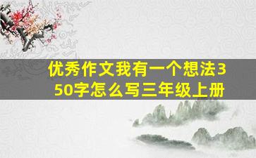 优秀作文我有一个想法350字怎么写三年级上册