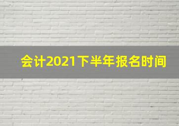 会计2021下半年报名时间