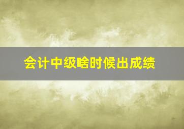 会计中级啥时候出成绩