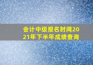 会计中级报名时间2021年下半年成绩查询