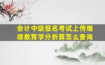 会计中级报名考试上传继续教育学分折算怎么查询