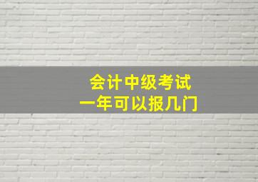 会计中级考试一年可以报几门