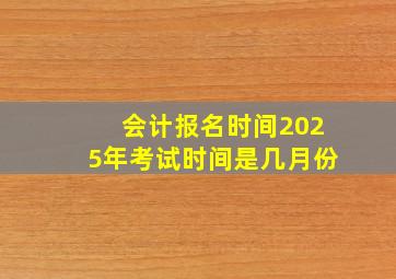 会计报名时间2025年考试时间是几月份