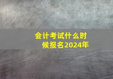 会计考试什么时候报名2024年