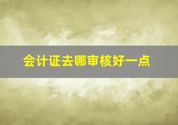 会计证去哪审核好一点