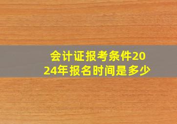 会计证报考条件2024年报名时间是多少