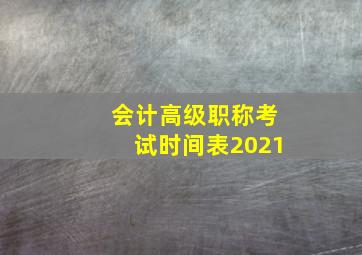 会计高级职称考试时间表2021