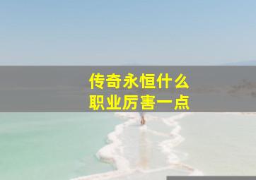 传奇永恒什么职业厉害一点