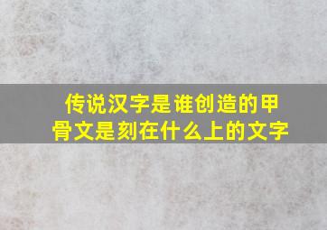 传说汉字是谁创造的甲骨文是刻在什么上的文字