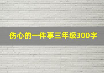 伤心的一件事三年级300字