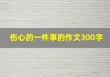 伤心的一件事的作文300字