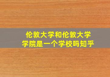 伦敦大学和伦敦大学学院是一个学校吗知乎