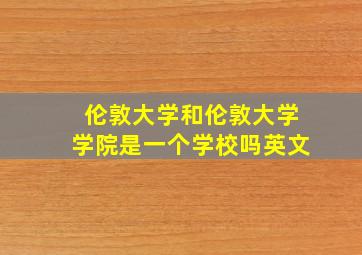 伦敦大学和伦敦大学学院是一个学校吗英文