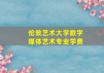 伦敦艺术大学数字媒体艺术专业学费