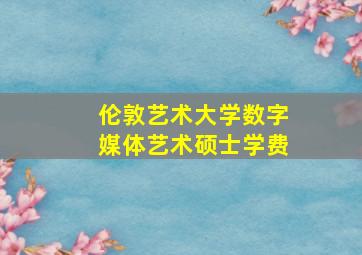 伦敦艺术大学数字媒体艺术硕士学费