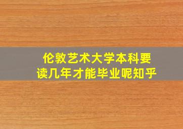 伦敦艺术大学本科要读几年才能毕业呢知乎