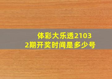 体彩大乐透21032期开奖时间是多少号