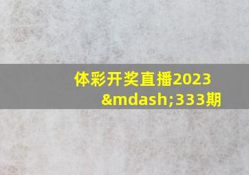 体彩开奖直播2023—333期