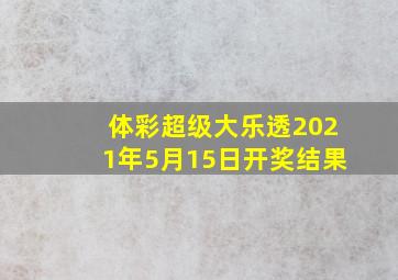 体彩超级大乐透2021年5月15日开奖结果