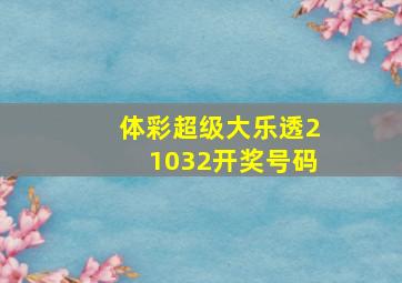 体彩超级大乐透21032开奖号码