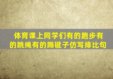 体育课上同学们有的跑步有的跳绳有的踢毽子仿写排比句