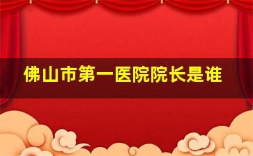 佛山市第一医院院长是谁