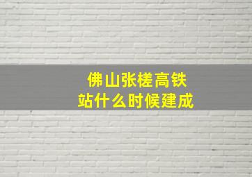 佛山张槎高铁站什么时候建成