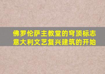 佛罗伦萨主教堂的穹顶标志意大利文艺复兴建筑的开始