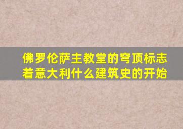 佛罗伦萨主教堂的穹顶标志着意大利什么建筑史的开始