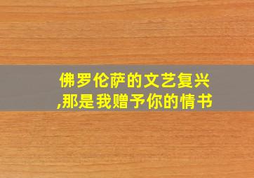 佛罗伦萨的文艺复兴,那是我赠予你的情书