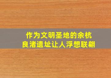 作为文明圣地的余杭良渚遗址让人浮想联翩