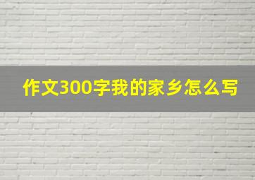 作文300字我的家乡怎么写