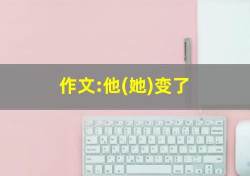 作文:他(她)变了