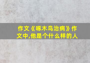 作文《啄木鸟治病》作文中,他是个什么样的人