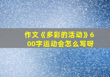 作文《多彩的活动》600字运动会怎么写呀