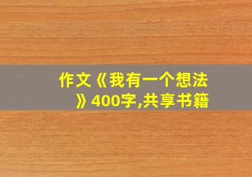 作文《我有一个想法》400字,共享书籍