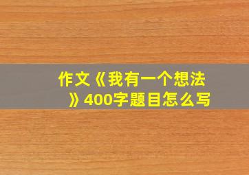 作文《我有一个想法》400字题目怎么写