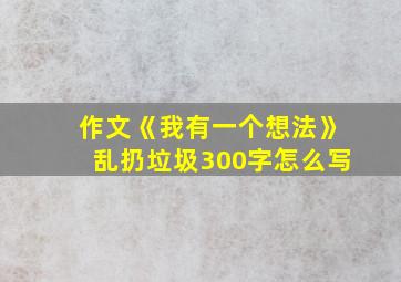 作文《我有一个想法》乱扔垃圾300字怎么写