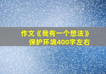 作文《我有一个想法》保护环境400字左右